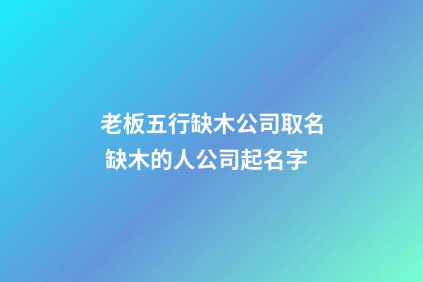 老板五行缺木公司取名 缺木的人公司起名字-第1張-公司起名-玄機派